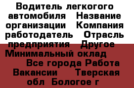 Водитель легкогого автомобиля › Название организации ­ Компания-работодатель › Отрасль предприятия ­ Другое › Минимальный оклад ­ 55 000 - Все города Работа » Вакансии   . Тверская обл.,Бологое г.